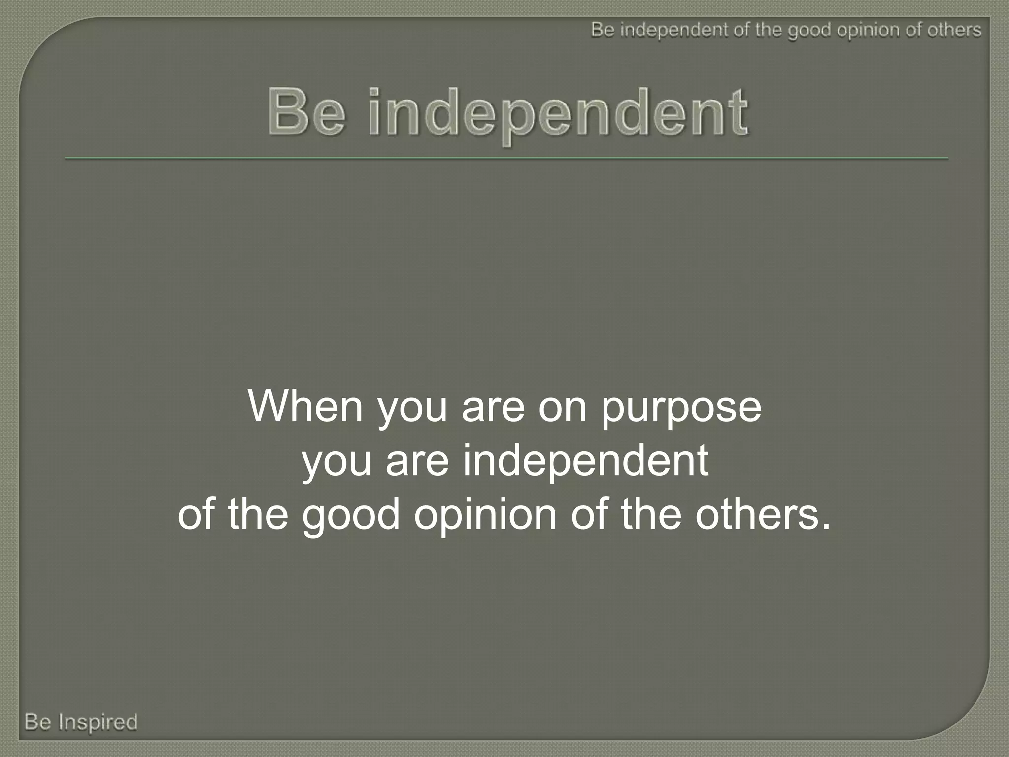 When you are on purpose
       you are independent
of the good opinion of the others.
 
