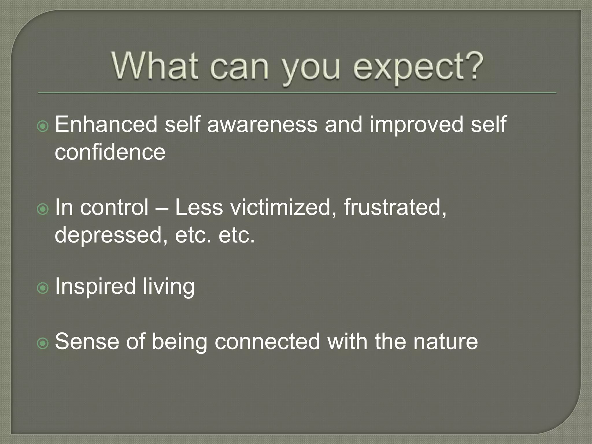  Enhanced self awareness and improved self
 confidence

   control – Less victimized, frustrated,
 In
 depressed, etc. etc.

 Inspired   living

 Sense   of being connected with the nature
 