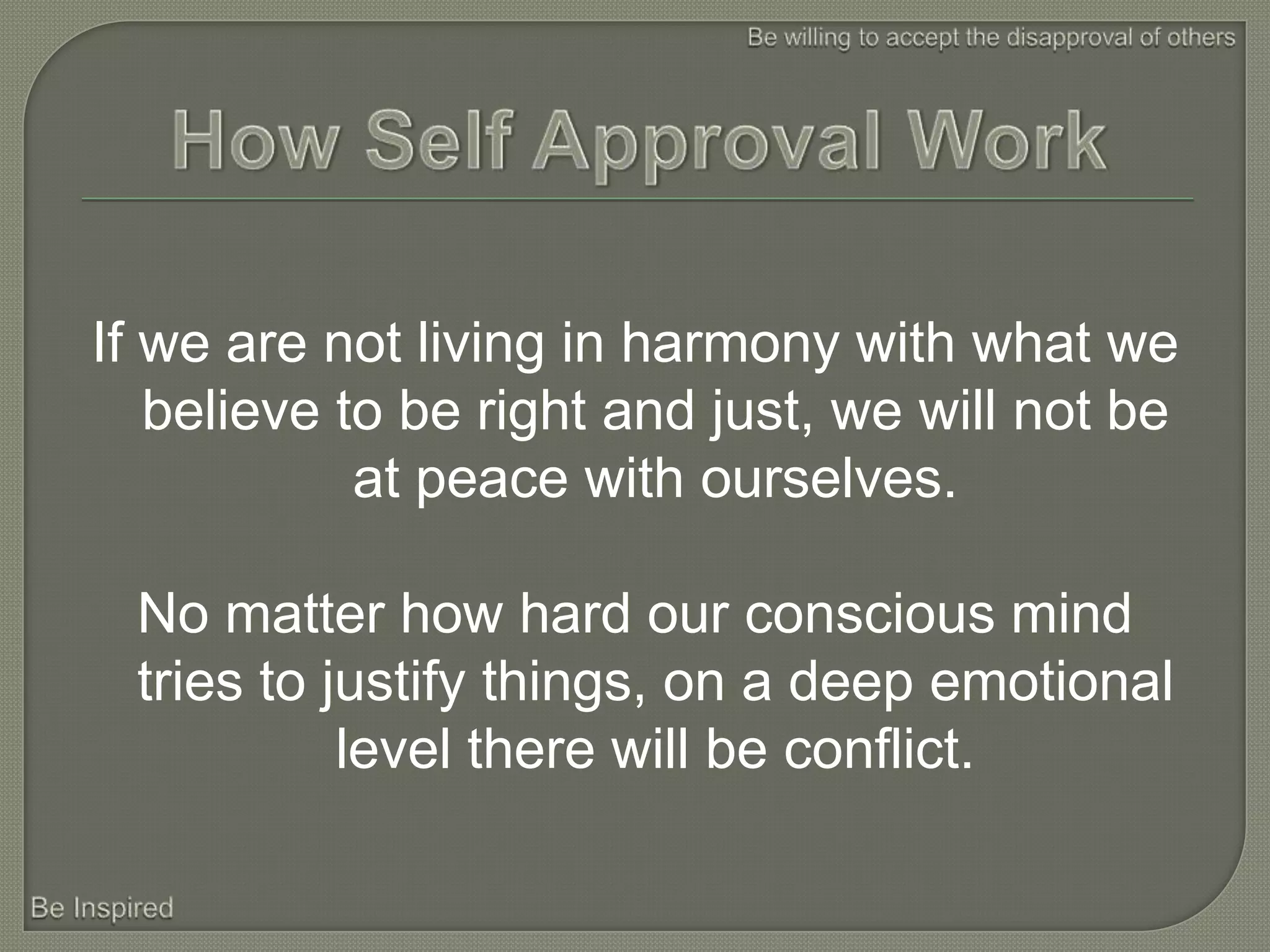 If we are not living in harmony with what we
   believe to be right and just, we will not be
            at peace with ourselves.

 No matter how hard our conscious mind
 tries to justify things, on a deep emotional
           level there will be conflict.
 