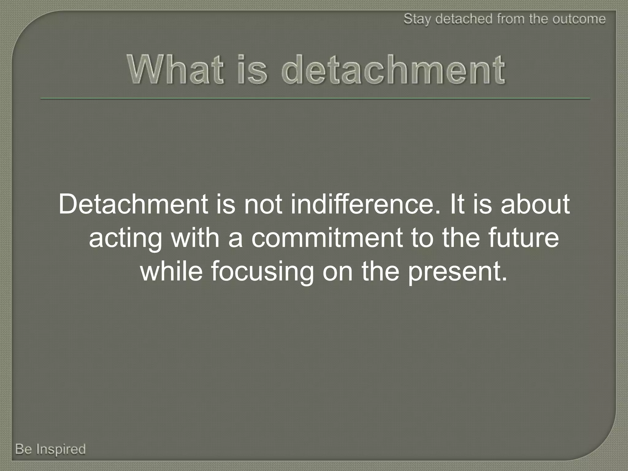 Detachment is not indifference. It is about
  acting with a commitment to the future
      while focusing on the present.
 
