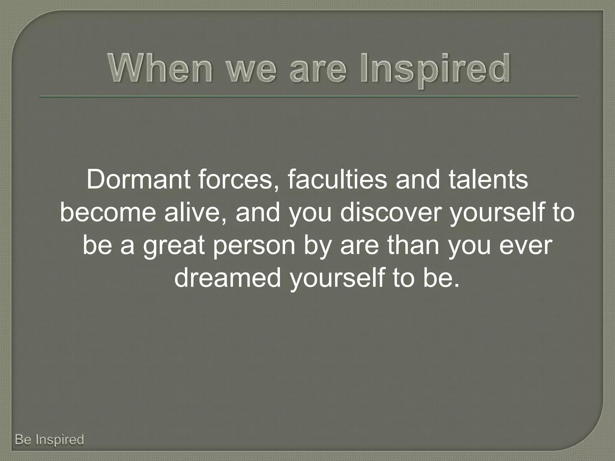 Dormant forces, faculties and talents
become alive, and you discover yourself to
 be a great person by are than you ever
        dreamed yourself to be.
 