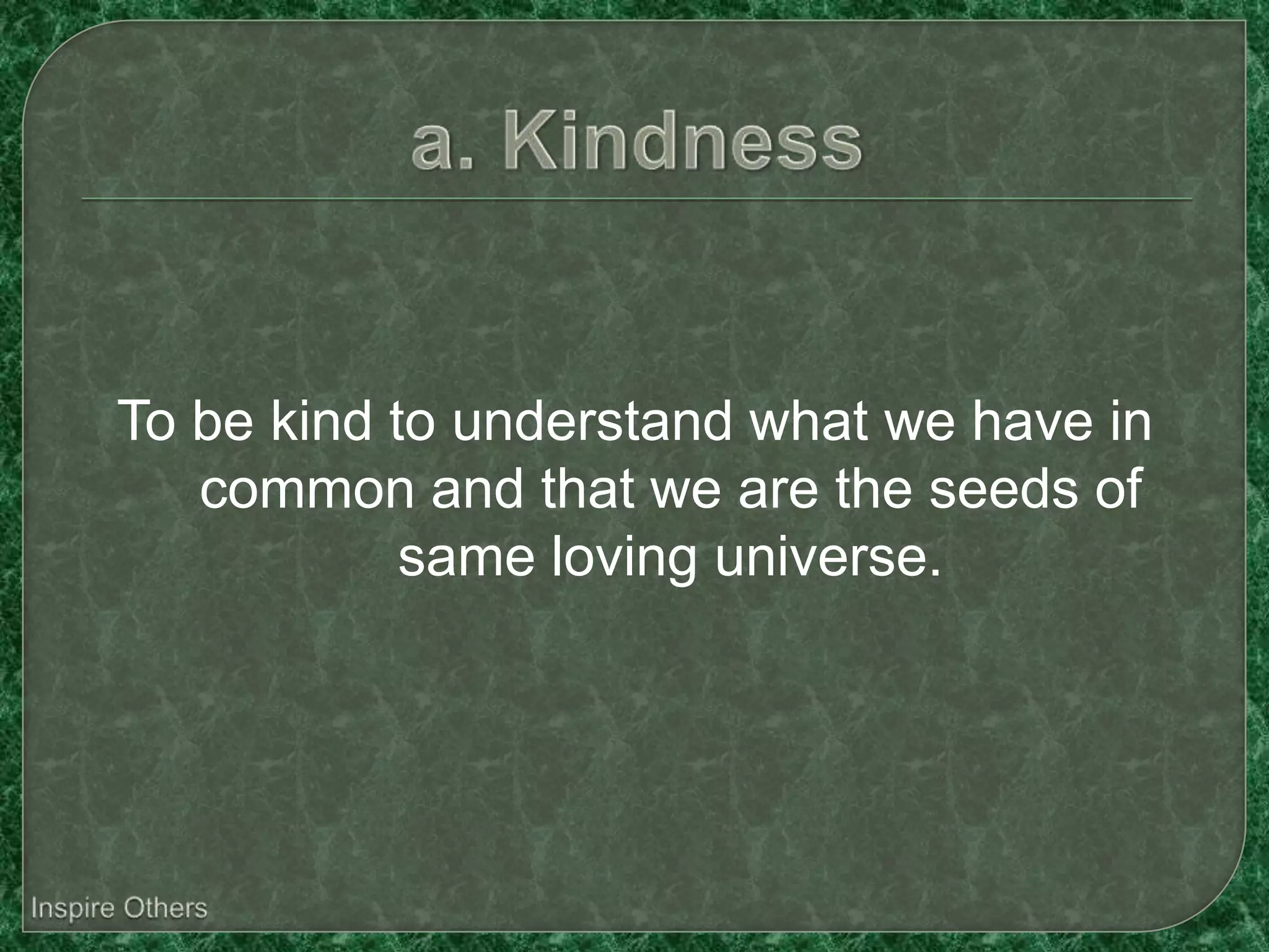 To be kind to understand what we have in
   common and that we are the seeds of
            same loving universe.
 