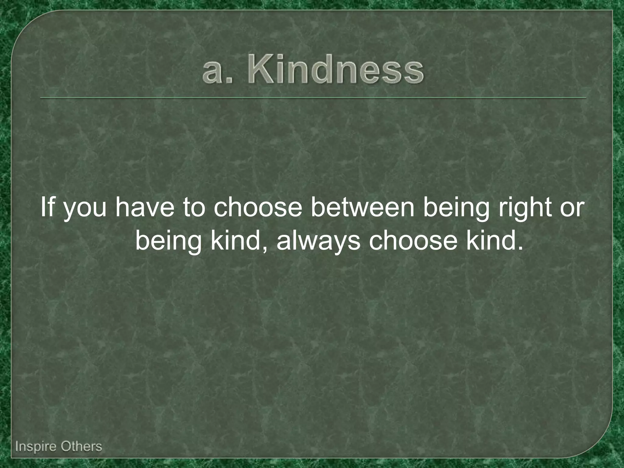 If you have to choose between being right or
        being kind, always choose kind.
 