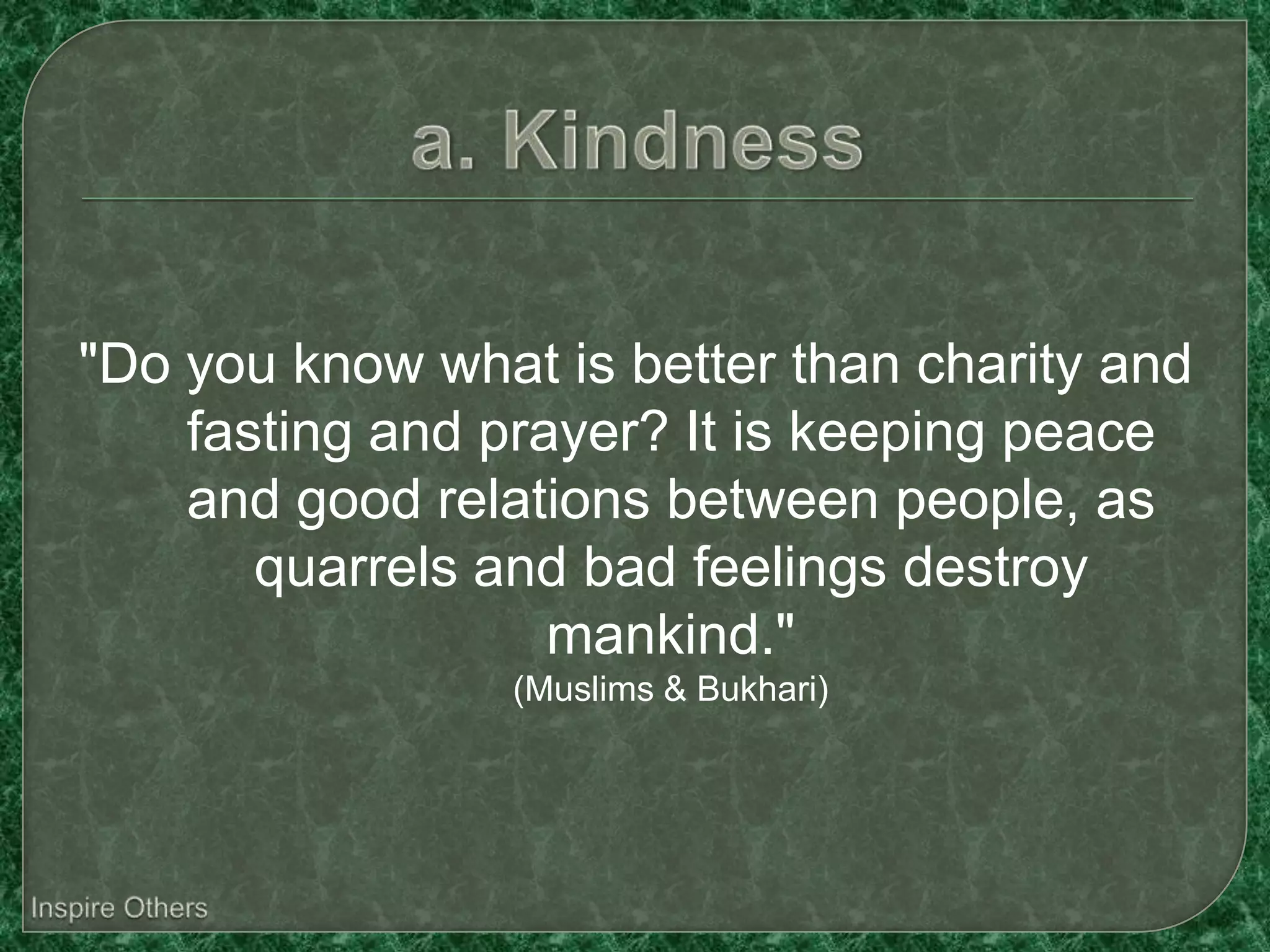 "Do you know what is better than charity and
    fasting and prayer? It is keeping peace
    and good relations between people, as
       quarrels and bad feelings destroy
                   mankind."
                 (Muslims & Bukhari)
 
