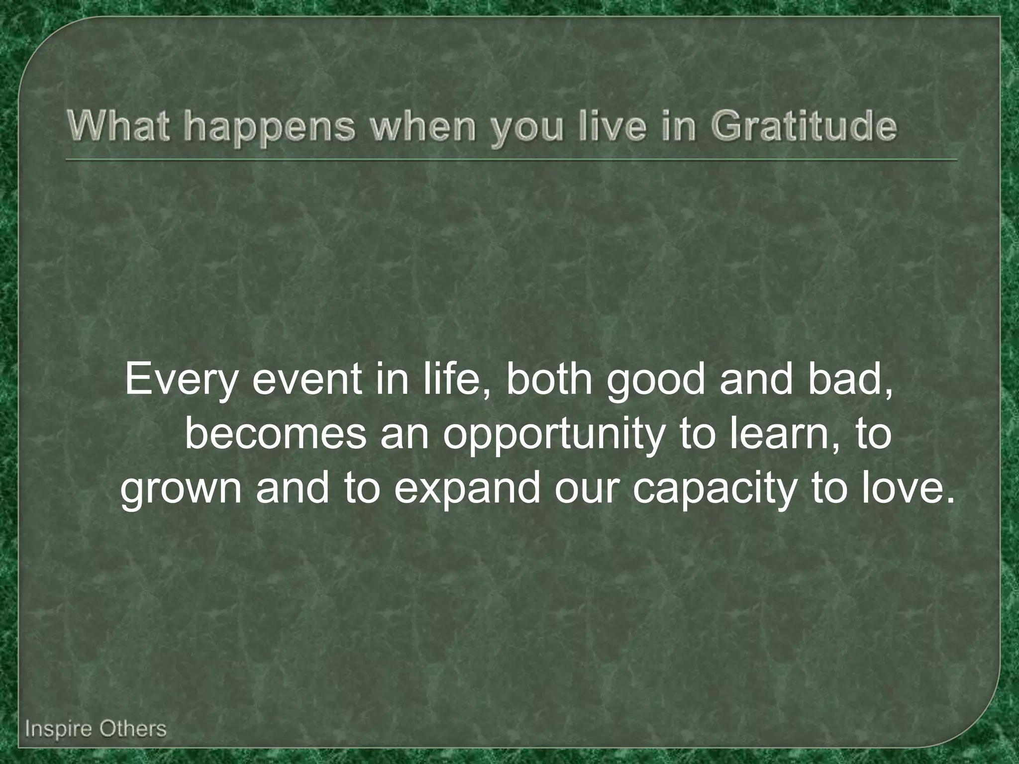 Every event in life, both good and bad,
   becomes an opportunity to learn, to
grown and to expand our capacity to love.
 