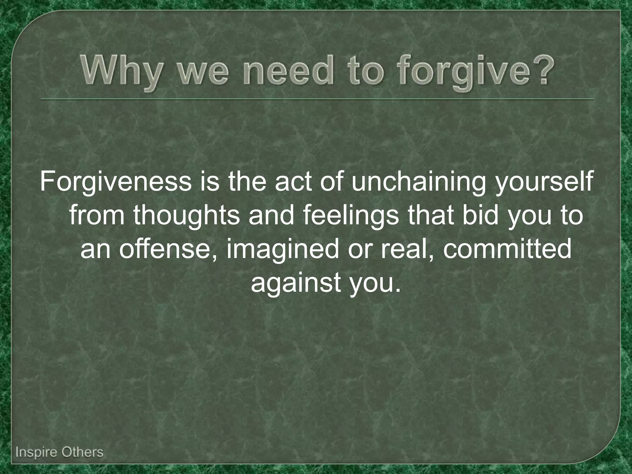 Forgiveness is the act of unchaining yourself
  from thoughts and feelings that bid you to
   an offense, imagined or real, committed
                 against you.
 
