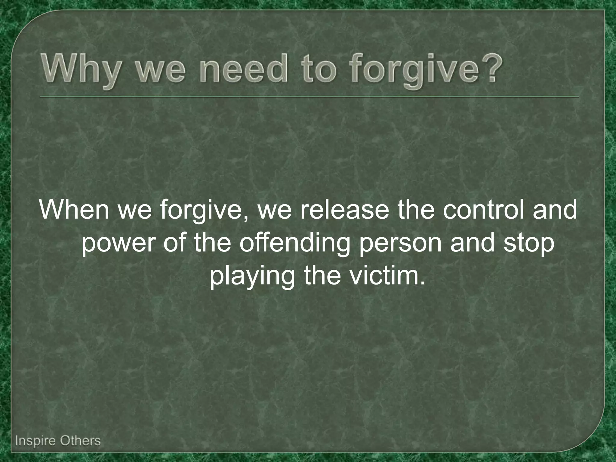 When we forgive, we release the control and
  power of the offending person and stop
             playing the victim.
 