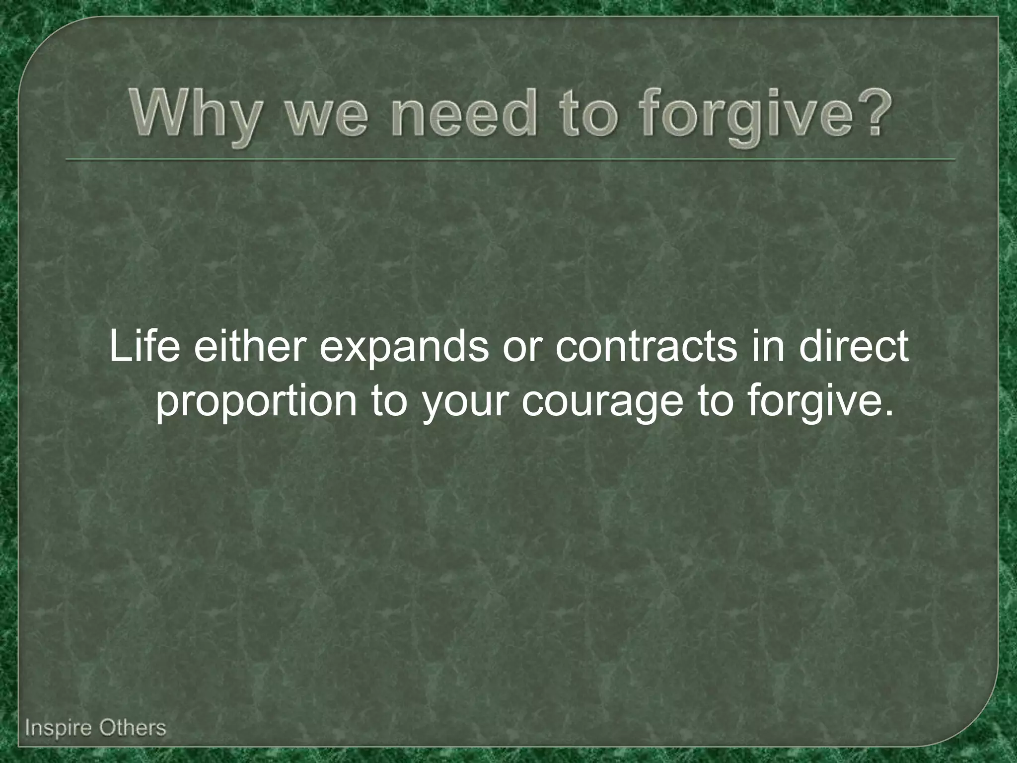 Life either expands or contracts in direct
   proportion to your courage to forgive.
 