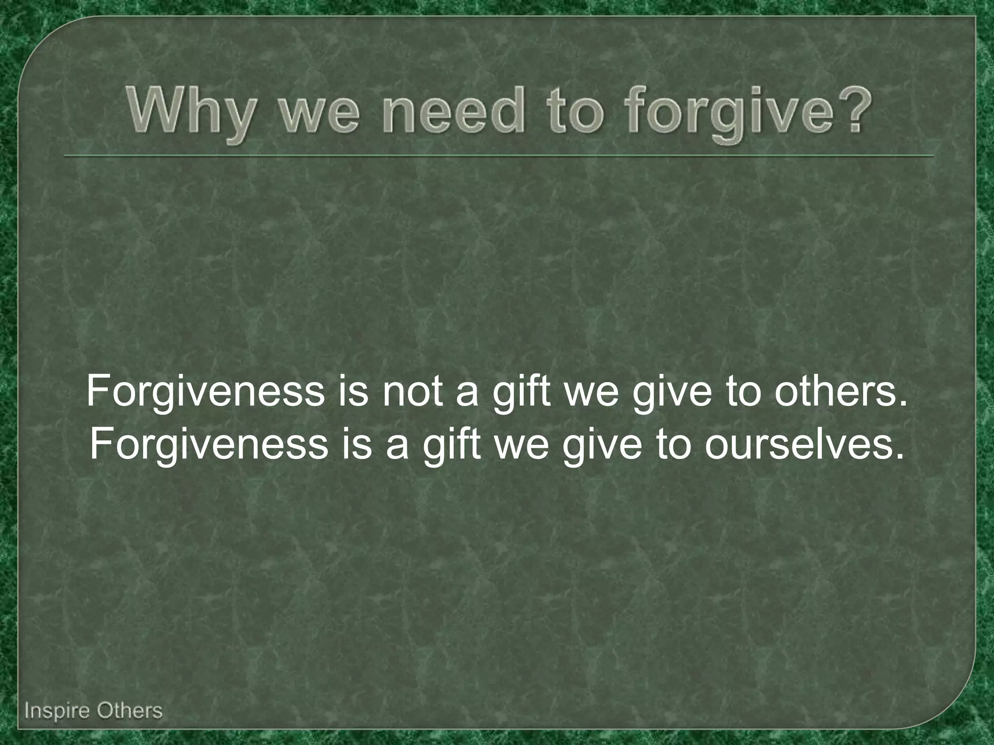 Forgiveness is not a gift we give to others.
Forgiveness is a gift we give to ourselves.
 
