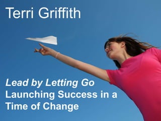 Lead by Letting Go
Launching Success in a
Time of Change
Terri Griffith
 
