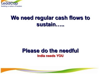 We need regular cash flows to sustain….. Please do the needful India needs YOU 