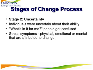 Stages of Change Process Stage 2: Uncertainty Individuals were uncertain about their ability "What's in it for me?" people get confused Stress symptoms - physical, emotional or mental that are attributed to change 