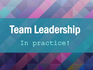 Team Leadership
In practice!
 
