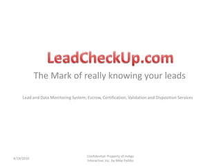 The Mark of really knowing your leads 4/19/2010 Confidential: Property of Indigo Interactive, Inc. by Mike Palitto LeadCheckUp.com Lead and Data Monitoring System; Escrow, Certification, Validation and Disposition Services  