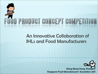 An Innovative Collaboration of IHLs and Food Manufacturers Wong Mong Hong, President Singapore Food Manufacturers’ Association 2011 