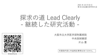 探求の道 Lead Clearly
- 継続した研究活動 -
大阪市立大学医学部附属病院
中央放射線部
片山 豊
2021 年 10 月 03 日
第 65 回近畿支部学術大会
SlideShare
本講演内容に利益相反事項はありません．
 