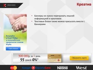 Креатив
• Баннеры не нужно перегружать лишней
информацией и креативом
• Текстовые блоки также можно присылать вместе с
баннерами

 