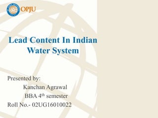 Lead Content In Indian
Water System
Presented by:
Kanchan Agrawal
BBA 4th semester
Roll No.- 02UG16010022
 