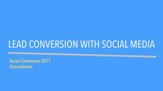 LEAD CONVERSION WITH SOCIAL MEDIA
Social Commerce 2017
@saraohman
 