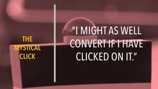 THE
MYSTICAL
CLICK
”I MIGHTAS WELL
CONVERT IF I HAVE
CLICKED ON IT.”
 