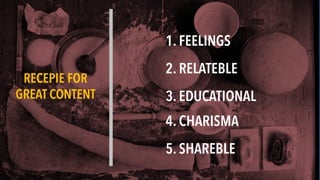 1. FEELINGS
2. RELATEBLE
4. CHARISMA
3. EDUCATIONAL
5. SHAREBLE
RECEPIE FOR
GREAT CONTENT
 