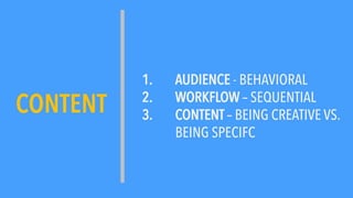 1. AUDIENCE - BEHAVIORAL
2. WORKFLOW – SEQUENTIAL
3. CONTENT – BEING CREATIVE VS.
BEING SPECIFC
CONTENT
 