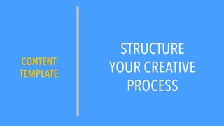 STRUCTURE
YOUR CREATIVE
PROCESS
CONTENT
TEMPLATE
 