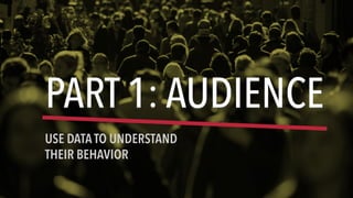 PART 1: AUDIENCE
USE DATA TO UNDERSTAND
THEIR BEHAVIOR
 