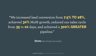 “We increased lead conversion from 7.5% TO 28%,
achieved 30% MoM growth, reduced our sales cycle
from 35 to 10 days, and achieved a 300% GREATER
pipeline.”
Ebsta [download case study]
LeadCrunch[ai]: Predict & Personalize B2B Sales
 