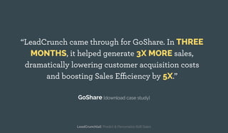“LeadCrunch came through for GoShare. In THREE
MONTHS, it helped generate 3X MORE sales,
dramatically lowering customer acquisition costs
and boosting Sales Efficiency by 5X.”
GoShare [download case study]
LeadCrunch[ai]: Predict & Personalize B2B Sales
 