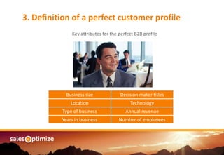 Are you managing an3. Definition of a perfect customer profile
Key attributes for the perfect B2B profile
Business size Decision maker titles
Location Technology
Type of business Annual revenue
Years in business Number of employees
 