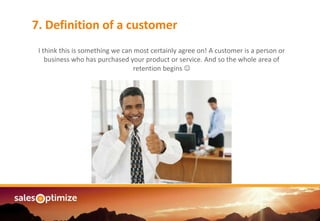 Are you managing an7. Definition of a customer
I think this is something we can most certainly agree on! A customer is a person or
business who has purchased your product or service. And so the whole area of
retention begins 
 