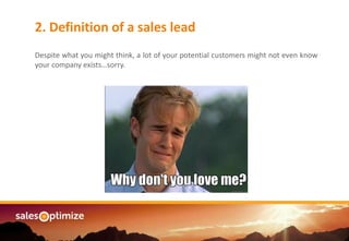 Are you managing an2. Definition of a sales lead
Despite what you might think, a lot of your potential customers might not even know
your company exists…sorry.
 