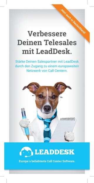 Verbessere
Deinen Telesales
mit LeadDesk.
Stärke Deinen Salespartner mit LeadDesk
durch den Zugang zu einem europaweiten
Netzwerk von Call Centern.
Verbessere
Deinen Telesales
mit LeadDesk.
Jetztauch
in
Deutschland!
Europa`s beliebteste Call Center Software.
 