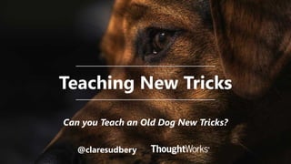 Teaching New Tricks
@claresudbery
Can you Teach an Old Dog New Tricks?
 