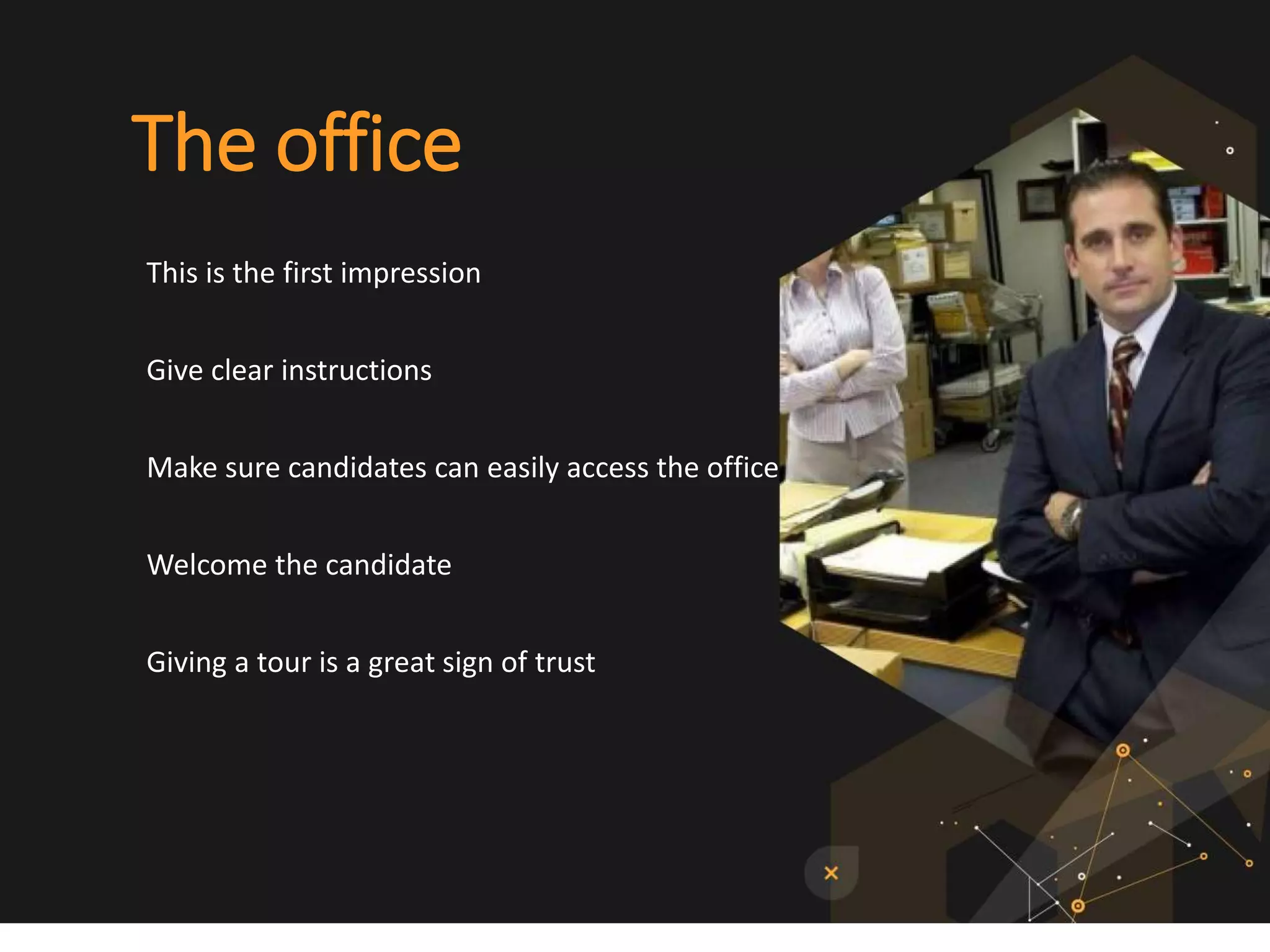 The office
This is the first impression
Give clear instructions
Make sure candidates can easily access the office
Welcome the candidate
Giving a tour is a great sign of trust
 