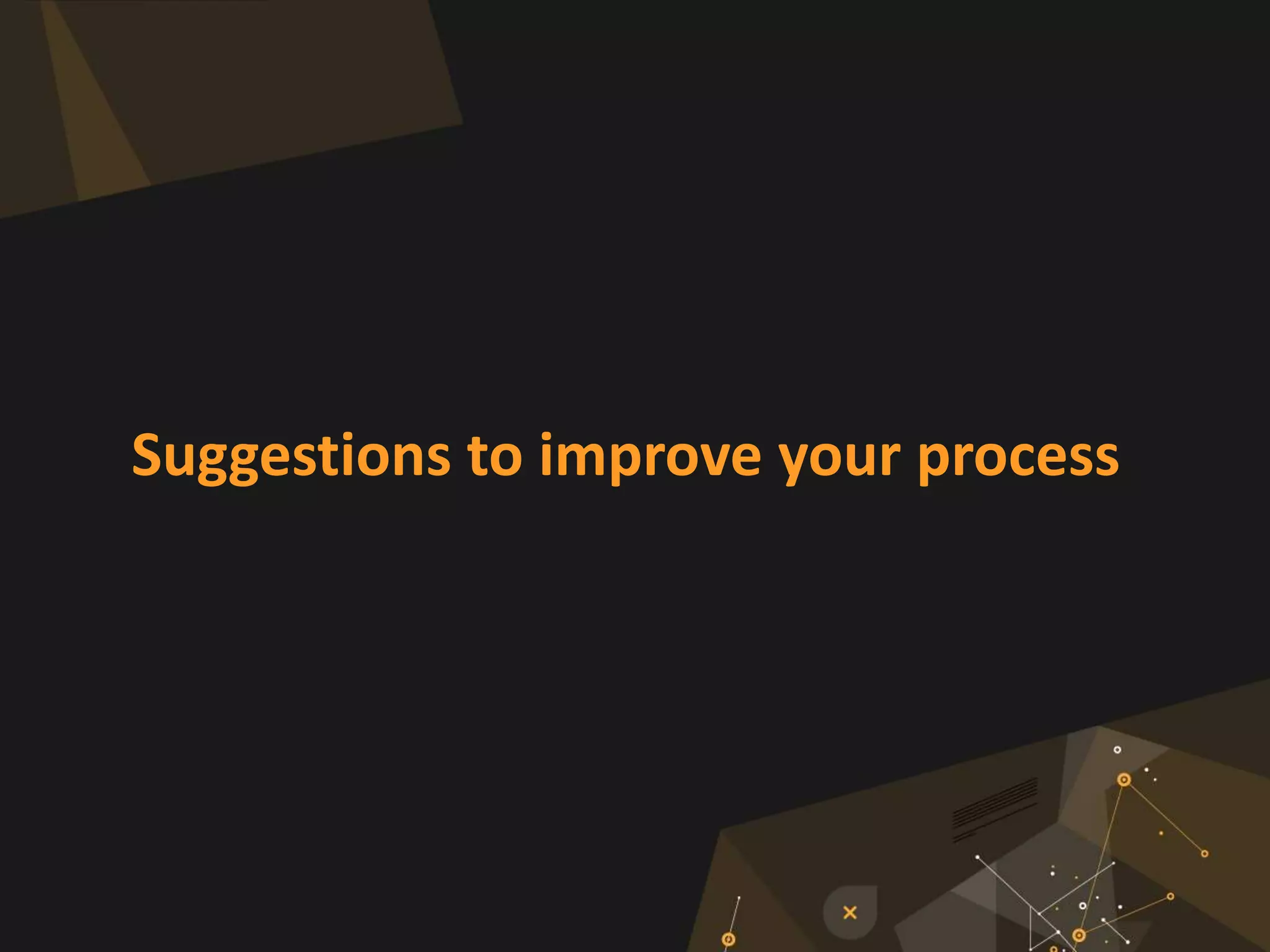 Suggestions to improve your process
 
