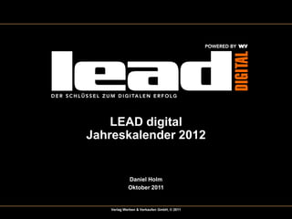 LEAD digital
Jahreskalender 2012


            Daniel Holm
            Oktober 2011


   Verlag Werben & Verkaufen GmbH, © 2011
 