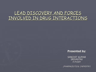 LEAD DISCOVERY AND FORCES INVOLVED IN DRUG INTERACTIONS Presented by: SANCHIT KUMAR SRIVASTAV M.PHARM  (PHARMACEUTICAL CHEMISTRY) 