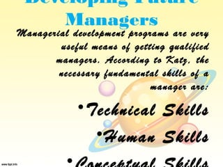 Developing Future
     Managers
Managerial development programs are very
        useful means of getting qualified
       managers. According to Katz, the
        necessary fundamental skills of a
                            manager are:

              • Technical Skills
                 • Human Skills
          •
 