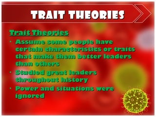 Trait Theories
Trait Theories
• Assume some people have
  certain characteristics or traits
  that make them better leaders
  than others
• Studied great leaders
  throughout history
• Power and situations were
  ignored
 