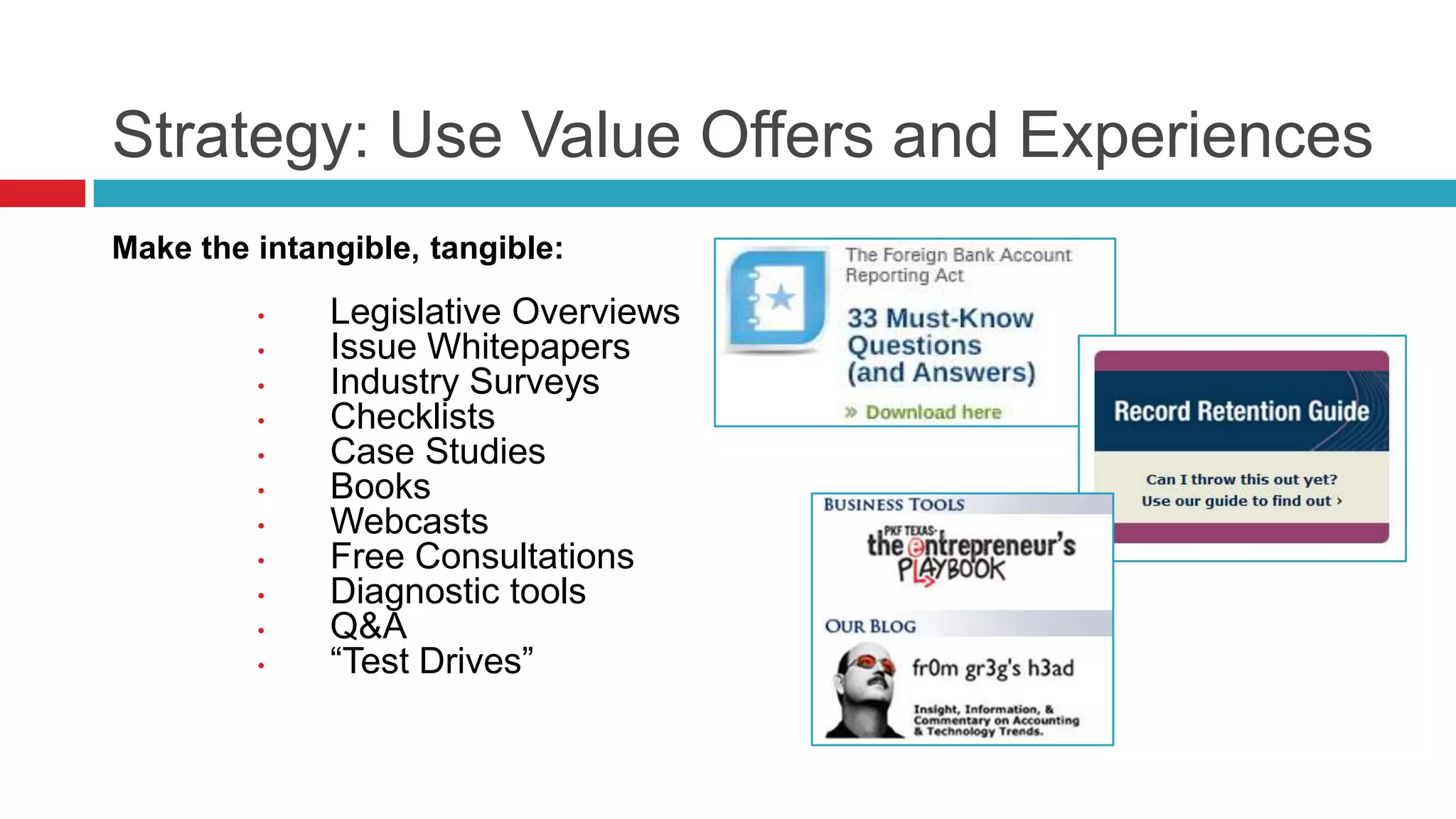Strategy: Use Value Offers and Experiences
Make the intangible, tangible:
• Legislative Overviews
• Issue Whitepapers
• Industry Surveys
• Checklists
• Case Studies
• Books
• Webcasts
• Free Consultations
• Diagnostic tools
• Q&A
• “Test Drives”
 