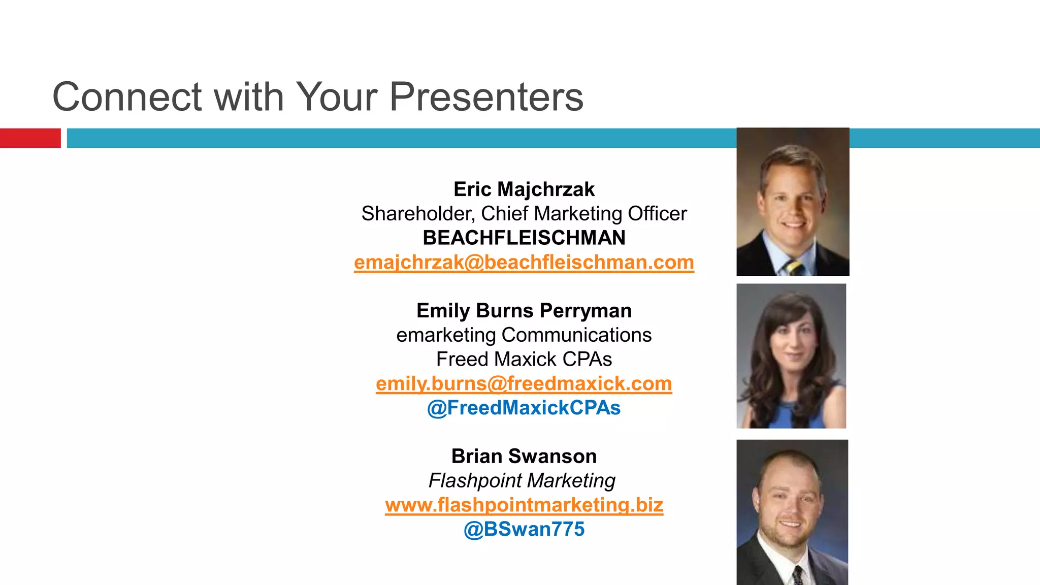Connect with Your Presenters
Eric Majchrzak
Shareholder, Chief Marketing Officer
BEACHFLEISCHMAN
emajchrzak@beachfleischman.com
Emily Burns Perryman
emarketing Communications
Freed Maxick CPAs
emily.burns@freedmaxick.com
@FreedMaxickCPAs
Brian Swanson
Flashpoint Marketing
www.flashpointmarketing.biz
@BSwan775
 