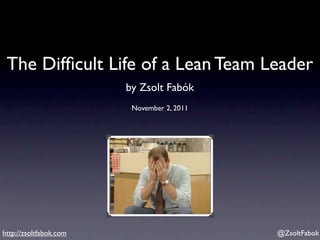 The Difﬁcult Life of a Lean Team Leader
                        by Zsolt Fabók
                         November 2, 2011




http://zsoltfabok.com                       @ZsoltFabok
 