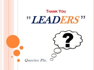 THANK YOU

”LEADERS ”



Queries Plz.
 