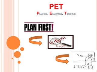 PET
PLANNING, EVALUATING, TEACHING
 