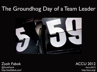 The Groundhog Day of a Team Leader




Zsolt Fabok               ACCU 2012
@ZsoltFabok                     #accu2012
http://zsoltfabok.com/      http://accu.org/
 