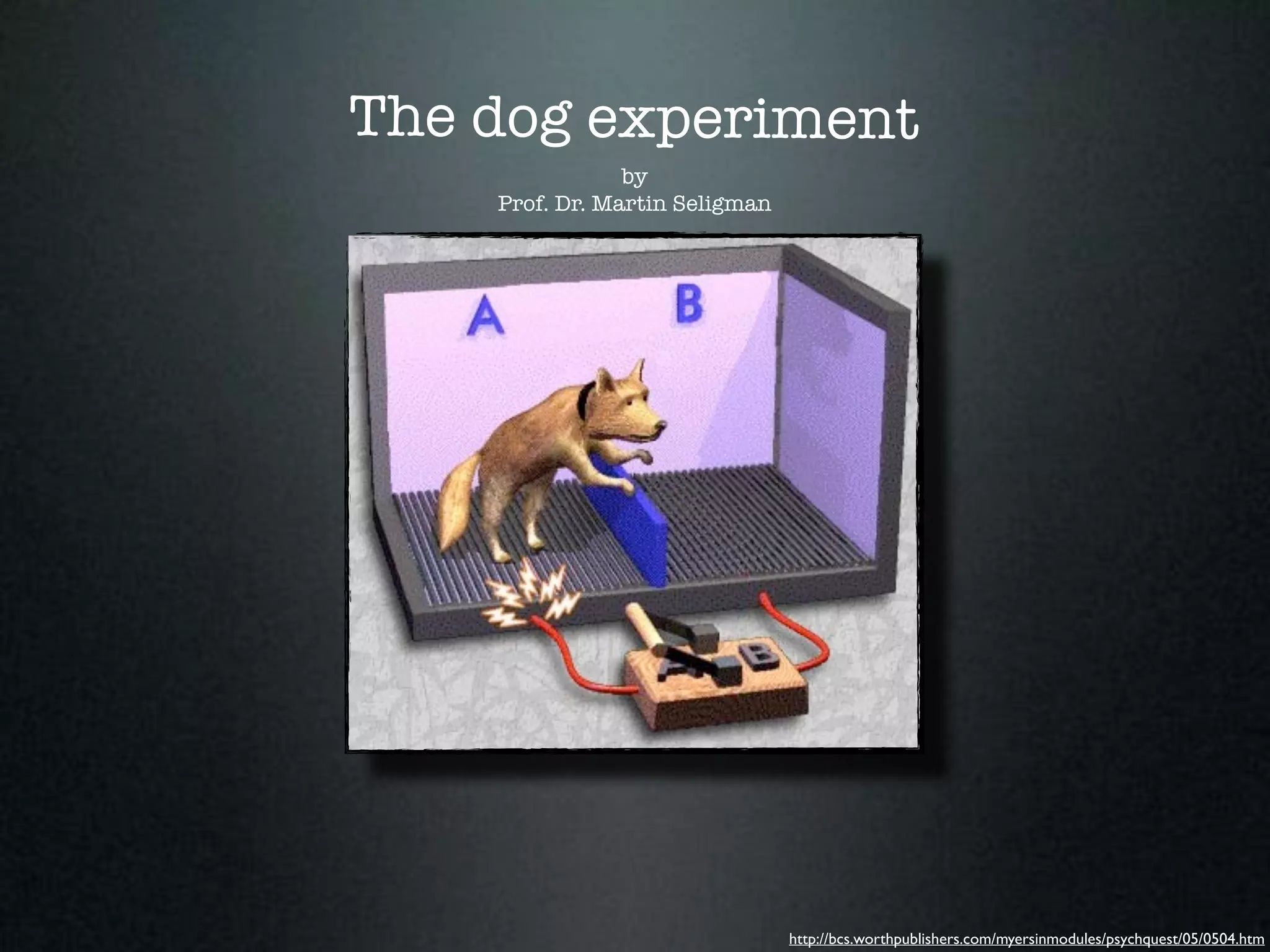 The dog experiment
                by
    Prof. Dr. Martin Seligman




                                http://bcs.worthpublishers.com/myersinmodules/psychquest/05/0504.htm
 