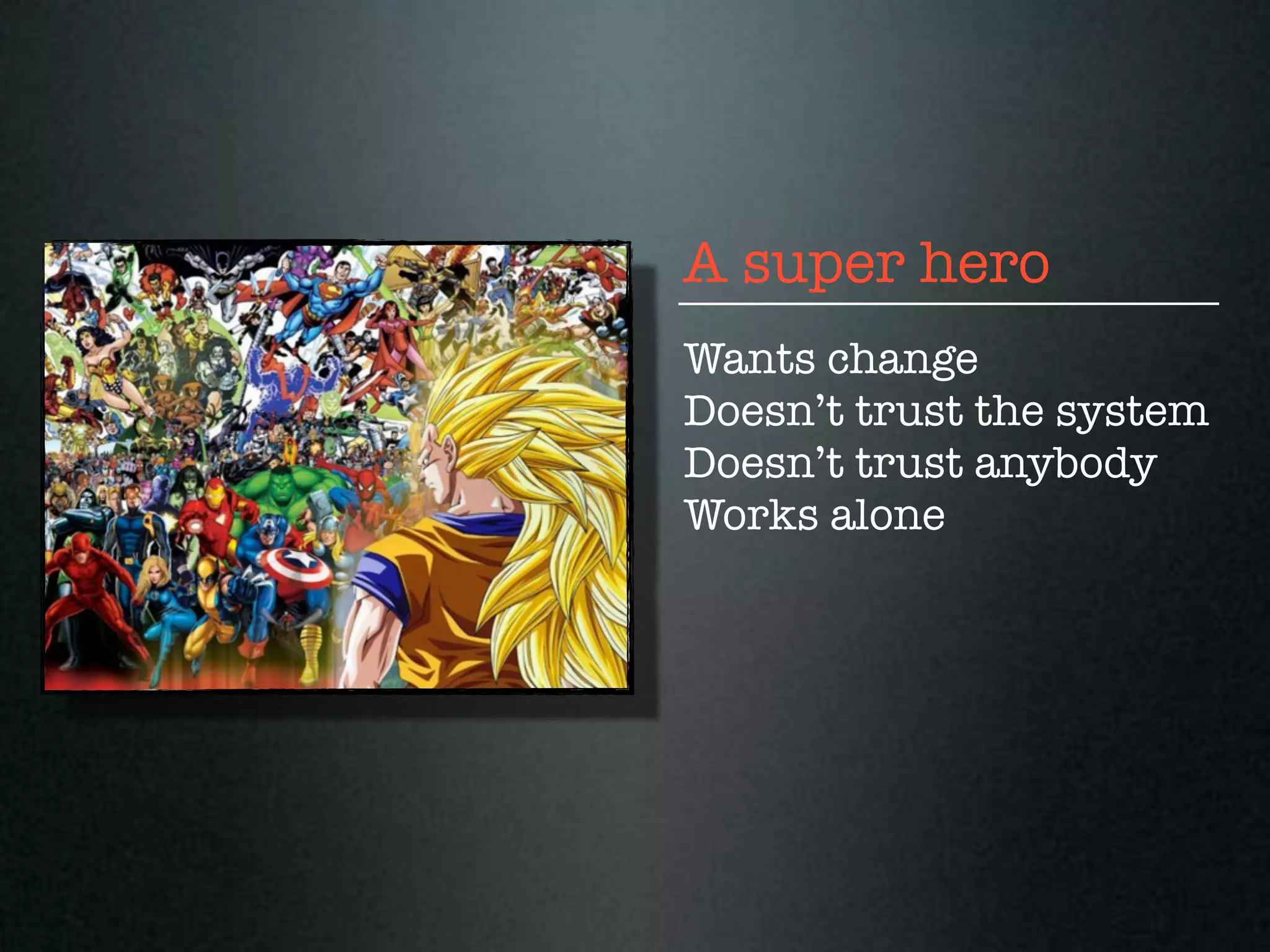 A super hero
Wants change
Doesn’t trust the system
Doesn’t trust anybody
Works alone
 