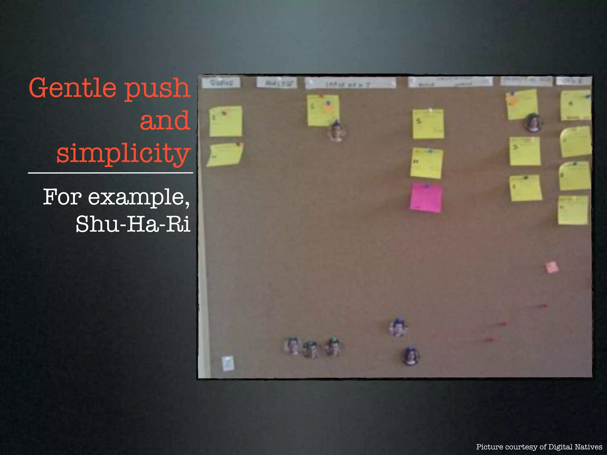 Gentle push
        and
 simplicity
For example,
  Shu-Ha-Ri




               Picture courtesy of Digital Natives
 